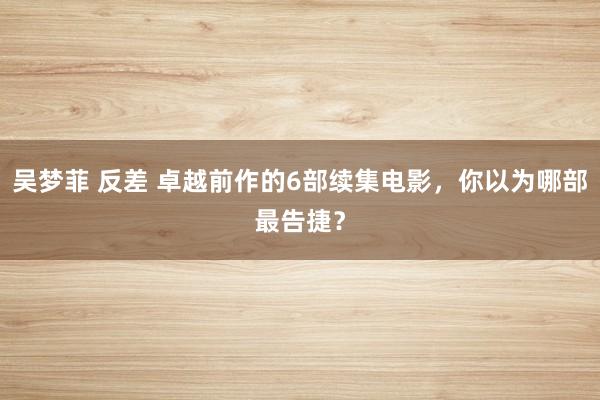 吴梦菲 反差 卓越前作的6部续集电影，你以为哪部最告捷？