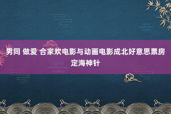 男同 做爱 合家欢电影与动画电影成北好意思票房定海神针