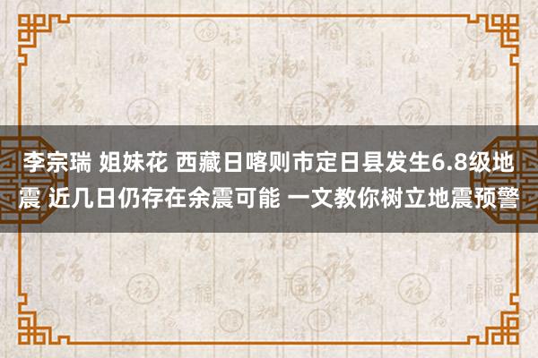 李宗瑞 姐妹花 西藏日喀则市定日县发生6.8级地震 近几日仍存在余震可能 一文教你树立地震预警