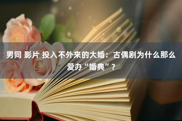 男同 影片 投入不外来的大婚：古偶剧为什么那么爱办“婚典”？