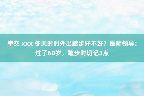 拳交 xxx 冬天时时外出踱步好不好？医师领导：过了60岁，踱步时切记3点