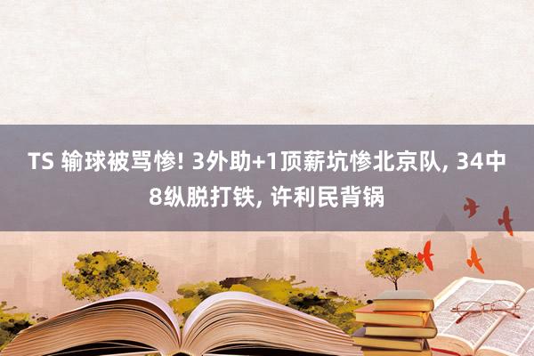 TS 输球被骂惨! 3外助+1顶薪坑惨北京队， 34中8纵脱打铁， 许利民背锅