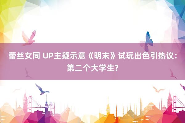 蕾丝女同 UP主疑示意《明末》试玩出色引热议：第二个大学生?