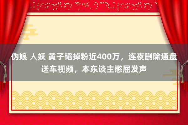 伪娘 人妖 黄子韬掉粉近400万，连夜删除通盘送车视频，本东谈主憋屈发声