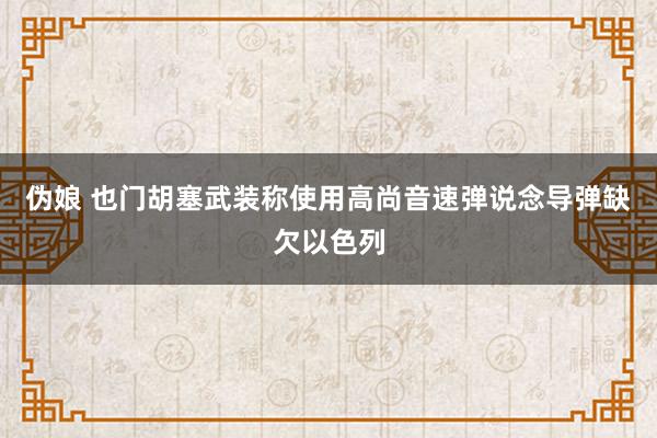 伪娘 也门胡塞武装称使用高尚音速弹说念导弹缺欠以色列