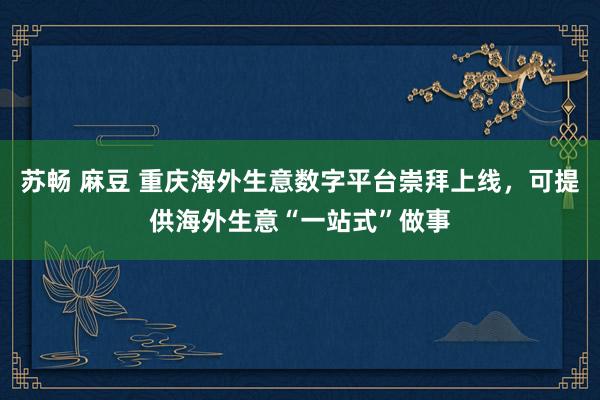 苏畅 麻豆 重庆海外生意数字平台崇拜上线，可提供海外生意“一站式”做事