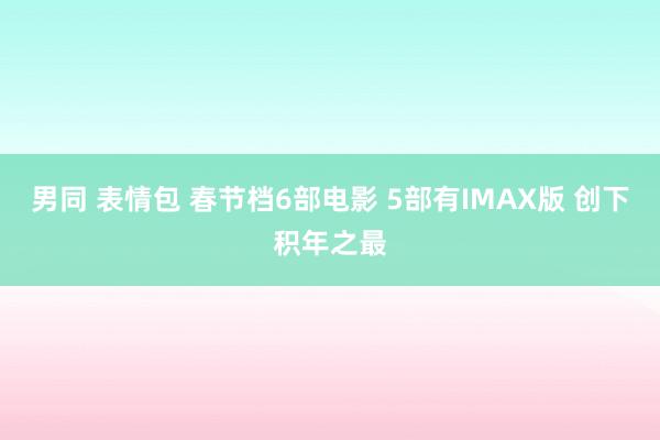 男同 表情包 春节档6部电影 5部有IMAX版 创下积年之最