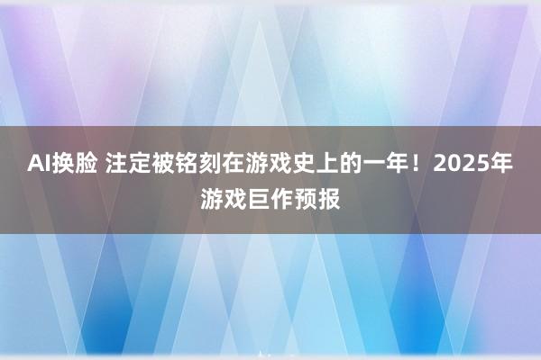 AI换脸 注定被铭刻在游戏史上的一年！2025年游戏巨作预报