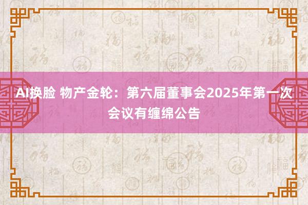 AI换脸 物产金轮：第六届董事会2025年第一次会议有缠绵公告