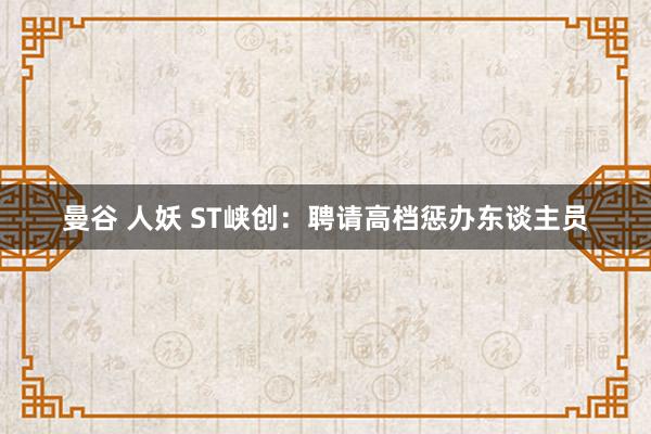 曼谷 人妖 ST峡创：聘请高档惩办东谈主员