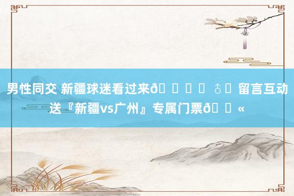 男性同交 新疆球迷看过来🙋‍♂️留言互动送『新疆vs广州』专属门票🎫