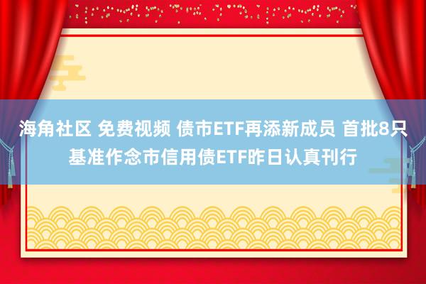 海角社区 免费视频 债市ETF再添新成员 首批8只基准作念市信用债ETF昨日认真刊行