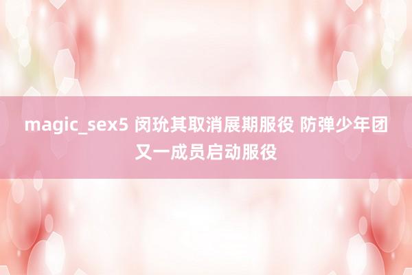 magic_sex5 闵玧其取消展期服役 防弹少年团又一成员启动服役