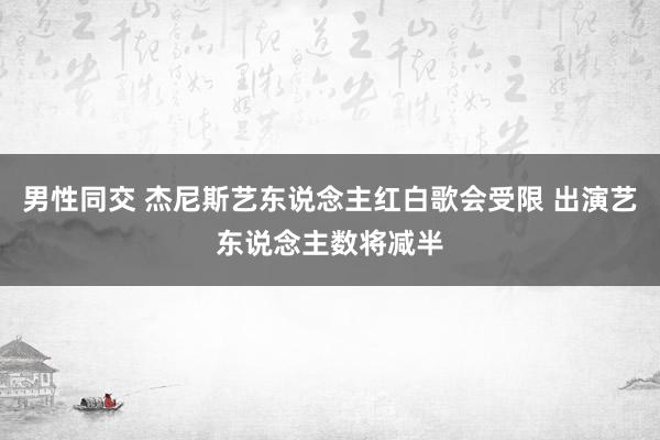 男性同交 杰尼斯艺东说念主红白歌会受限 出演艺东说念主数将减半