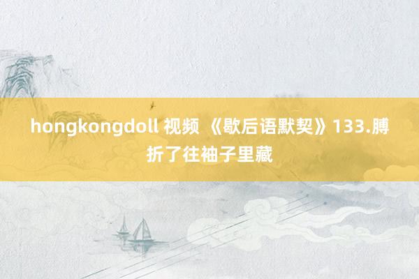 hongkongdoll 视频 《歇后语默契》133.膊折了往袖子里藏